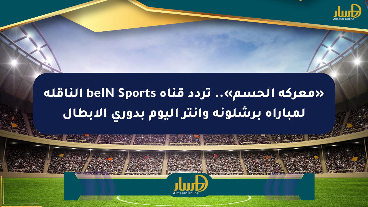 «معركة الحسم».. تردد قناة beIN Sports الناقلة لمباراة برشلونة وإنتر اليوم بدوري الأبطال
